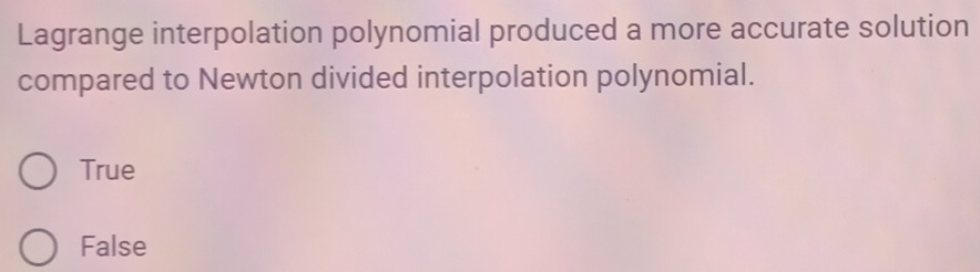 Lagrange interpolation polynomial produced a more accurate solution
compared to Newton divided interpolation polynomial.
True
False