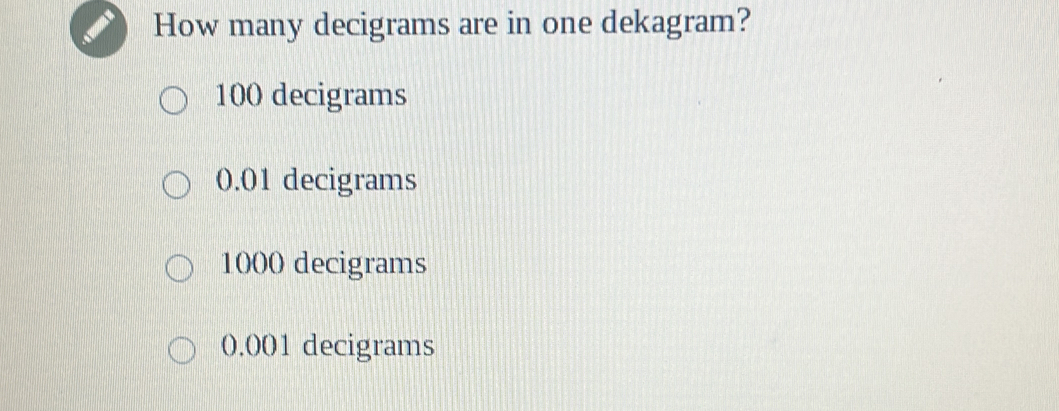 How many decigrams are in one dekagram?
100 decigrams
0.01 decigrams
1000 decigrams
0.001 decigrams