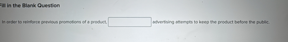 Fill in the Blank Question 
In order to reinforce previous promotions of a product, advertising attempts to keep the product before the public.