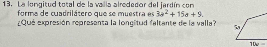 La longitud total de la valla alrededor del jardín con
forma de cuadrilátero que se muestra es 3a^2+15a+9.
¿Qué expresión representa la longitud faltante de la valla?