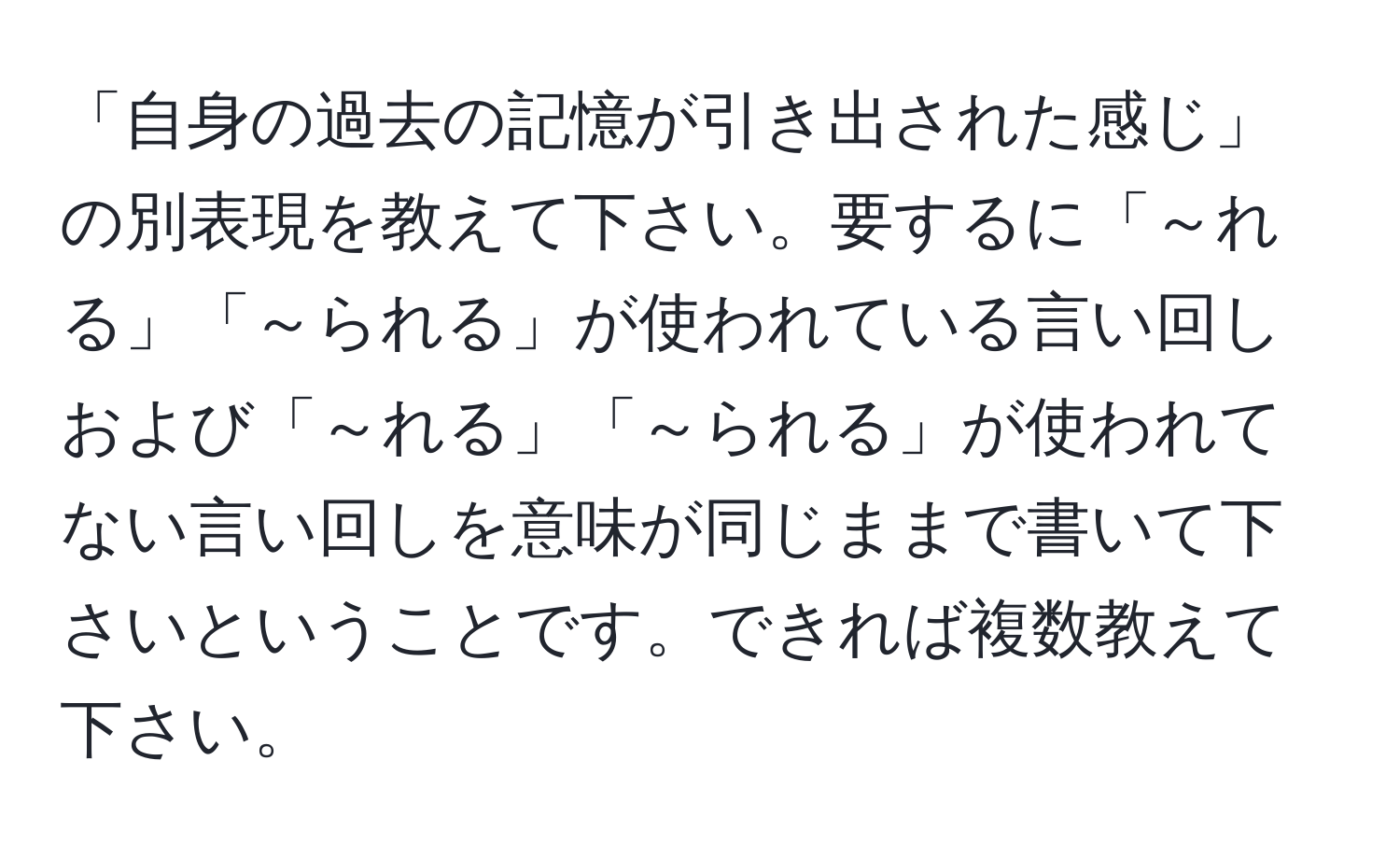 「自身の過去の記憶が引き出された感じ」の別表現を教えて下さい。要するに「～れる」「～られる」が使われている言い回しおよび「～れる」「～られる」が使われてない言い回しを意味が同じままで書いて下さいということです。できれば複数教えて下さい。