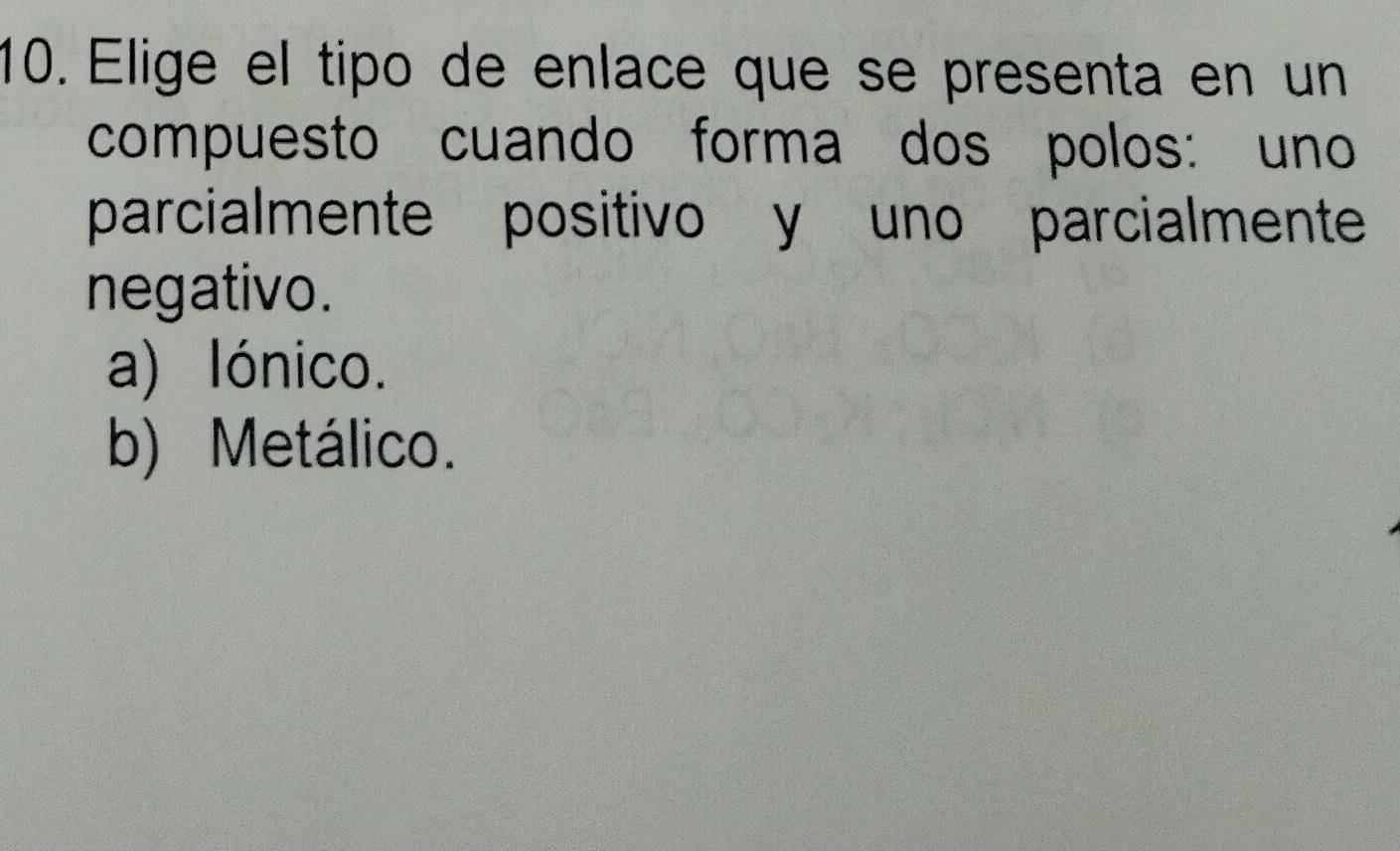 Elige el tipo de enlace que se presenta en un
compuesto cuando forma dos polos: uno
parcialmente positivo y uno parcialmente
negativo.
a) lónico.
b) Metálico.