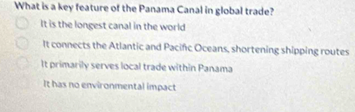 What is a key feature of the Panama Canal in global trade?
It is the longest canal in the world
It connects the Atlantic and Pacifc Oceans, shortening shipping routes
It primarily serves local trade within Panama
It has no environmental impact