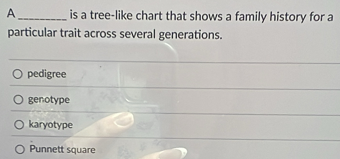 A_ is a tree-like chart that shows a family history for a
particular trait across several generations.
pedigree
genotype
karyotype
Punnett square