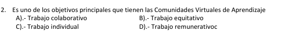 Es uno de los objetivos principales que tienen las Comunidades Virtuales de Aprendizaje
A).- Trabajo colaborativo B).- Trabajo equitativo
C).- Trabajo individual D).- Trabajo remunerativoc