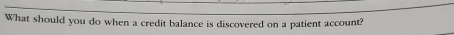 What should you do when a credit balance is discovered on a patient account?