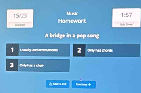 15/25 Music 
1:57 
Homework 
Question Quiz timer 
A bridge in a pop song 
1 Usually uses instruments 2 Only has chords 
3 Only has a choir 
& Save & exit Continue →