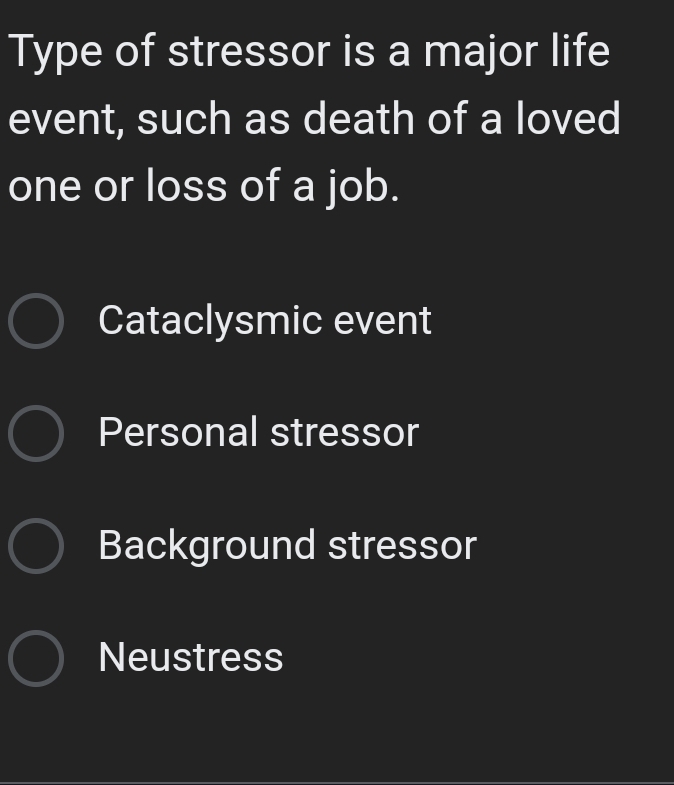 Type of stressor is a major life
event, such as death of a loved
one or loss of a job.
Cataclysmic event
Personal stressor
Background stressor
Neustress