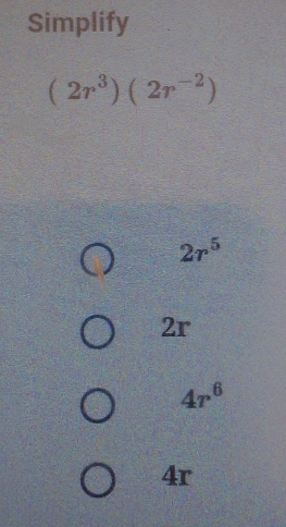 Simplify
(2r^3)(2r^(-2))
2r^5
2r
4r^6
4r