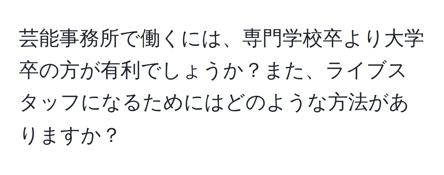 芸能事務所で働くには、専門学校卒より大学卒の方が有利でしょうか？また、ライブスタッフになるためにはどのような方法がありますか？