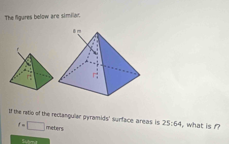 The figures below are similar. 
If the ratio of the rectangular pyramids' surface areas is 25:64 , what is f?
f=□ meters
Submit