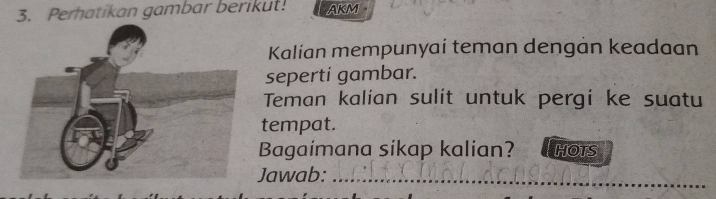 Perhatikan gambar berikut! AKM 
Kalian mempunyai teman dengan keadaan 
seperti gambar. 
Teman kalian sulit untuk pergi ke suatu 
tempat. 
Bagaimana sikap kalian? HOTS 
Jawab:_