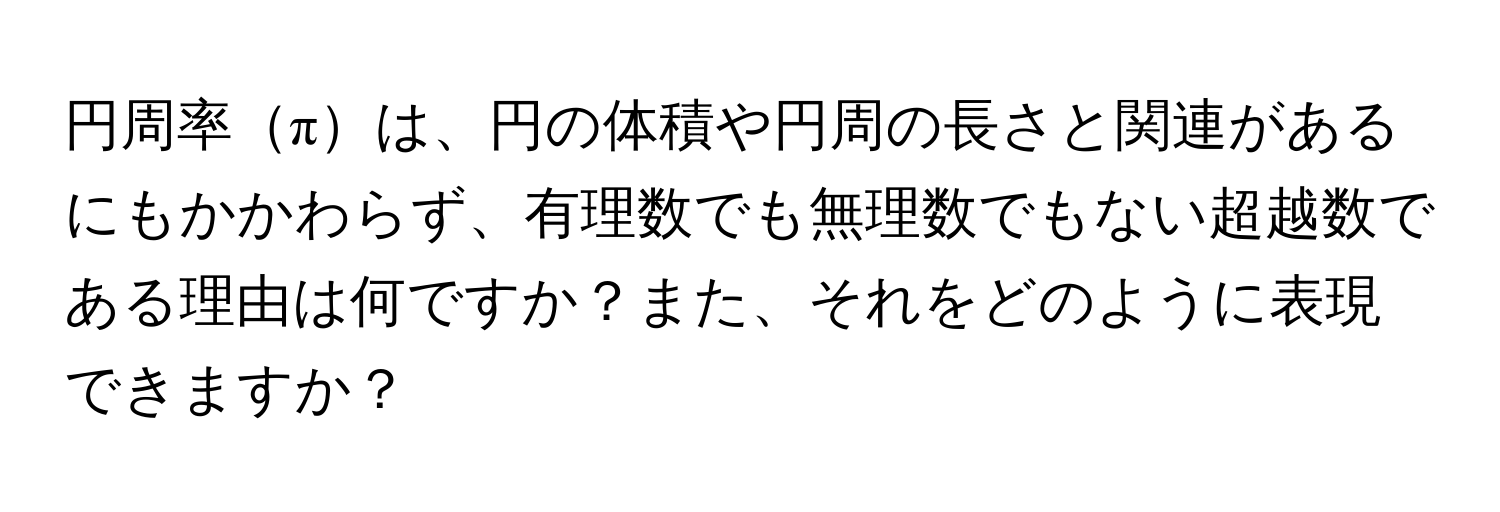 円周率πは、円の体積や円周の長さと関連があるにもかかわらず、有理数でも無理数でもない超越数である理由は何ですか？また、それをどのように表現できますか？