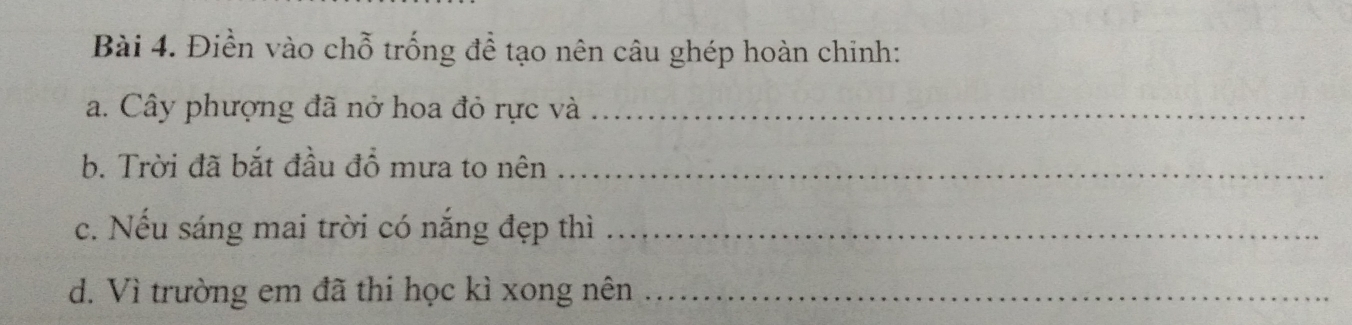 Điền vào chỗ trống để tạo nên câu ghép hoàn chinh: 
a. Cây phượng đã nở hoa đỏ rực và_ 
b. Trời đã bắt đầu đồ mưa to nên_ 
c. Nếu sáng mai trời có năng đẹp thì_ 
d. Vì trường em đã thi học kì xong nên_