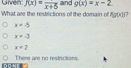 Given: f(x)=frac x+5 and g(x)=x-2. 
What are the restrictions of the domain of f(g(x)) ?
x!= -5
x!= -3
x!= 2
There are no restrictions.
DONE