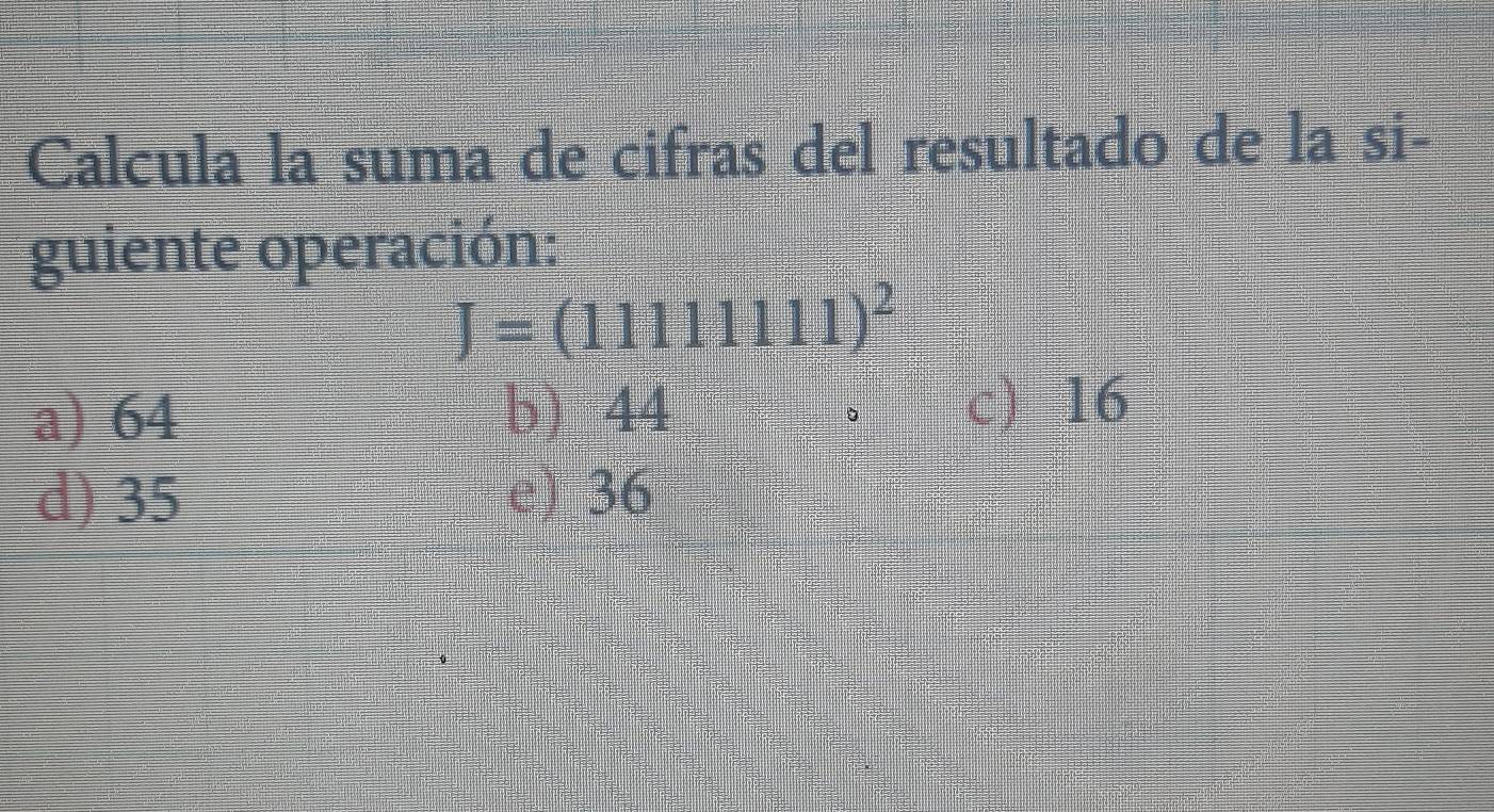 Calcula la suma de cifras del resultado de la si-
guiente operación:
J=(11111111)^2
a) 64 b) 44
。 c) 16
d) 35 e) 36