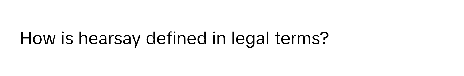 How is hearsay defined in legal terms?