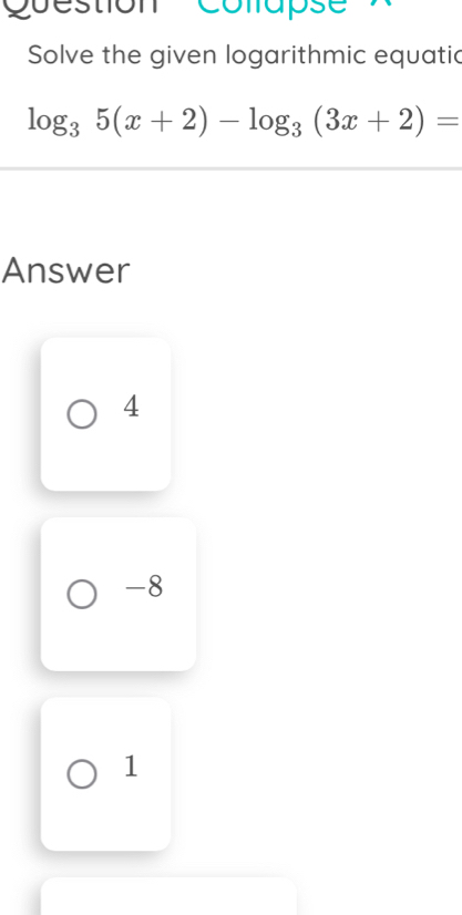 Question Colapse'
Solve the given logarithmic equatic
log _35(x+2)-log _3(3x+2)=
Answer
4
-8
1