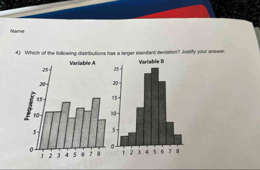 Name 
4) Which of the following distributions has a larger standard deviation? Justify your answer.