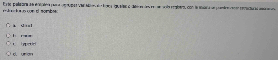 Esta palabra se emplea para agrupar variables de tipos iguales o diferentes en un solo registro, con la misma se pueden crear estructuras anónimas,
estructuras con el nombre:
a. struct
b. enum
c. typedef
d. union