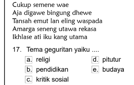 Cukup semene wae
Aja digawe bingung dhewe
Tansah emut Ian eling waspada
Amarga seneng utawa rekasa
Ikhlase ati iku kang utama
17. Tema geguritan yaiku ....
a. religi d. pitutur
b. pendidikan e. budaya
c. kritik sosial