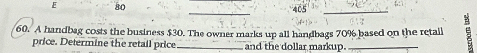 80 405_ 
_ 
60. A handbag costs the business $30. The owner marks up all handbags 70% based on the retall ξ 
price. Determine the retail price and the dollar markup.