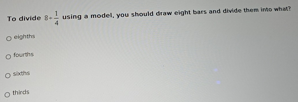 To divide 8/  1/4  using a model, you should draw eight bars and divide them into what?
eighths
fourths
sixths
thirds