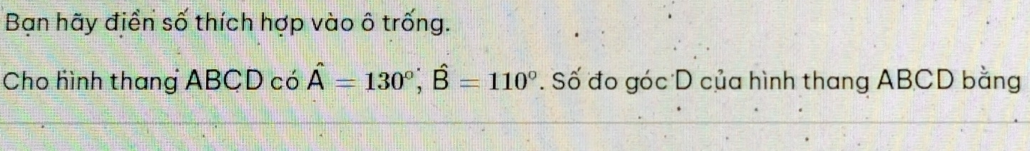 Bạn hãy điền số thích hợp vào ô trống. 
Cho hình thang ABCD có hat A=130°, hat B=110°. Số đo góc D của hình thang ABCD bằng