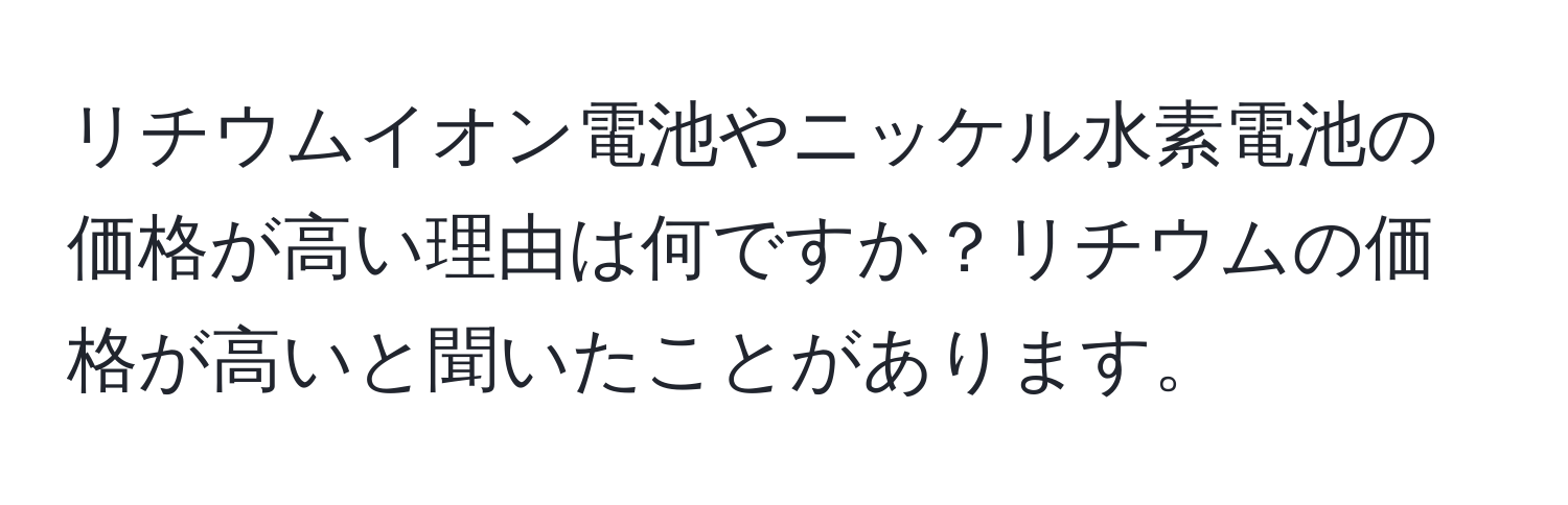 リチウムイオン電池やニッケル水素電池の価格が高い理由は何ですか？リチウムの価格が高いと聞いたことがあります。