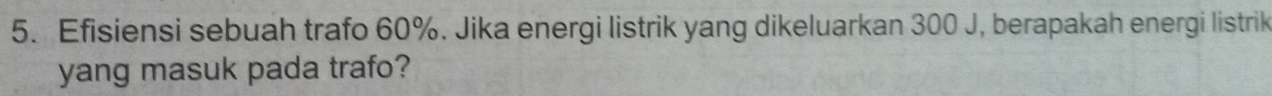 Efisiensi sebuah trafo 60%. Jika energi listrik yang dikeluarkan 300 J, berapakah energi listrik 
yang masuk pada trafo?