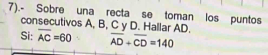 7).- Sobre una recta se toman los puntos 
consecutivos A, B, C y D. Hallar AD. 
Si: overline AC=60 overline AD+overline CD=140