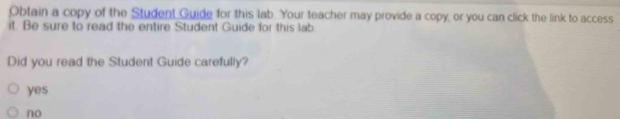 Obtain a copy of the Student Guide for this lab. Your teacher may provide a copy, or you can click the link to access
it. Be sure to read the entire Student Guide for this lab
Did you read the Student Guide carefully?
yes
no