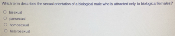 Which term describes the sexual orientation of a biological male who is attracted only to biological females?
bisexual
pansexual
homosexual
heterosexual