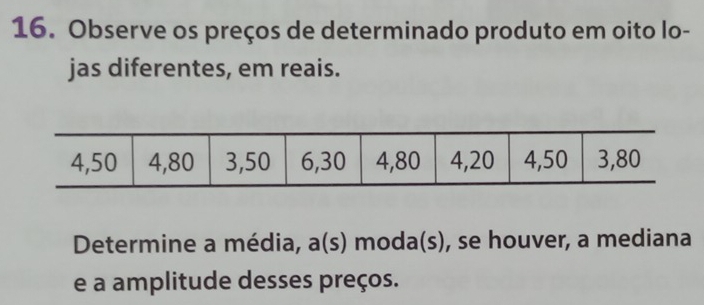 Observe os preços de determinado produto em oito lo- 
jas diferentes, em reais. 
Determine a média, a(s) moda(s), se houver, a mediana 
e a amplitude desses preços.