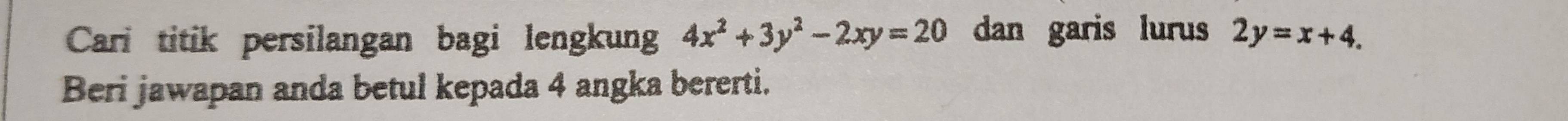 Cari titik persilangan bagi lengkung 4x^2+3y^2-2xy=20 dan garis lurus 2y=x+4. 
Beri jawapan anda betul kepada 4 angka bererti.