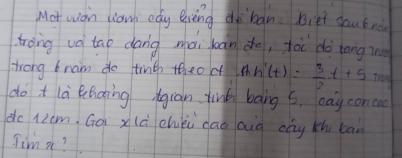 Mot wion liown edy eveng deban. Biet sau t no 
trong và tao dang mài bān do, foi do`tāng m 
trong bram do tinth the oc Ah'(t)= 3/2 t+5 tron 
do it la lhoting tgiàn fing bāng 6, eay conca 
dc 12cm. Goi x (à chei dao aià cag xhi ban 
Jim a?