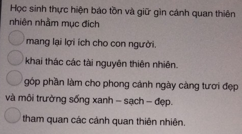 Học sinh thực hiện bảo tồn và giữ gìn cảnh quan thiên 
nhiên nhằm mục đích 
mang lại lợi ích cho con người. 
khai thác các tài nguyên thiên nhiên. 
góp phần làm cho phong cảnh ngày càng tươi đẹp 
và môi trường sống xanh - sạch - đẹp. 
tham quan các cảnh quan thiên nhiên.