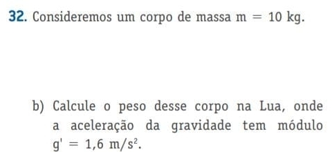 Consideremos um corpo de massa m=10kg. 
b) Calcule o peso desse corpo na Lua, onde 
a aceleração da gravidade tem módulo
g'=1,6m/s^2.