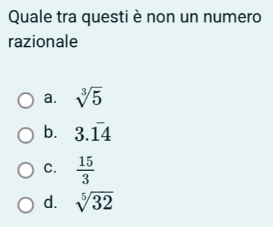 Quale tra questi è non un numero
razionale
a. sqrt[3](5)
b. 3.overline 1overline 4
C.  15/3 
d. sqrt[5](32)