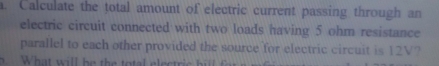 Calculate the total amount of electric current passing through an 
electric circuit connected with two loads having 5 ohm resistance 
parallel to each other provided the source for electric circuit is 12V?