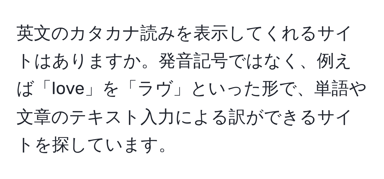 英文のカタカナ読みを表示してくれるサイトはありますか。発音記号ではなく、例えば「love」を「ラヴ」といった形で、単語や文章のテキスト入力による訳ができるサイトを探しています。