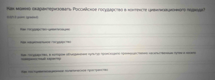 Как можнно охарактеризовать Ρоссийское государство в контексте цивилизационного лодхода?
0.0/1.0 point (graded)
Kak государство-ιиви/изацνιο
Ках наιиональное государство
Кан государство, в нотором объединение нультур гроисходило преимуШественно насильственньм лутем и носилв
лεверκносτнαхараκτер
Вак лостιреимзаιноннре политическое пространство