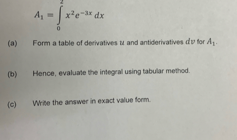 A_1=∈tlimits _0^(2x^2)e^(-3x)dx
(a) Form a table of derivatives u and antiderivatives αv for A_1. 
(b) Hence, evaluate the integral using tabular method. 
(c) Write the answer in exact value form.