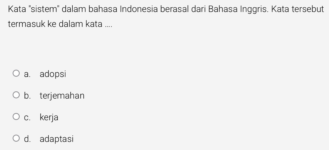 Kata 'sistem' dalam bahasa Indonesia berasal dari Bahasa Inggris. Kata tersebut
termasuk ke dalam kata ....
a. adopsi
b. terjemahan
c. kerja
d. adaptasi