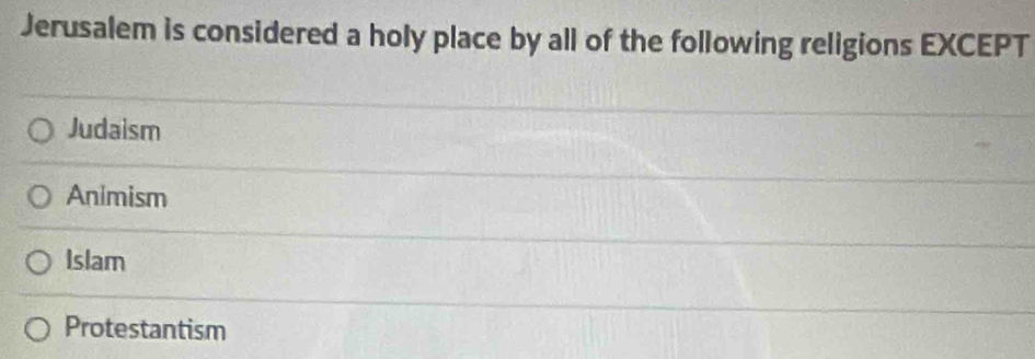 Jerusalem is considered a holy place by all of the following religions EXCEPT
Judaism
Animism
Islam
Protestantism