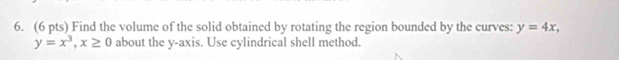 Find the volume of the solid obtained by rotating the region bounded by the curves: y=4x,
y=x^3, x≥ 0 about the y-axis. Use cylindrical shell method.