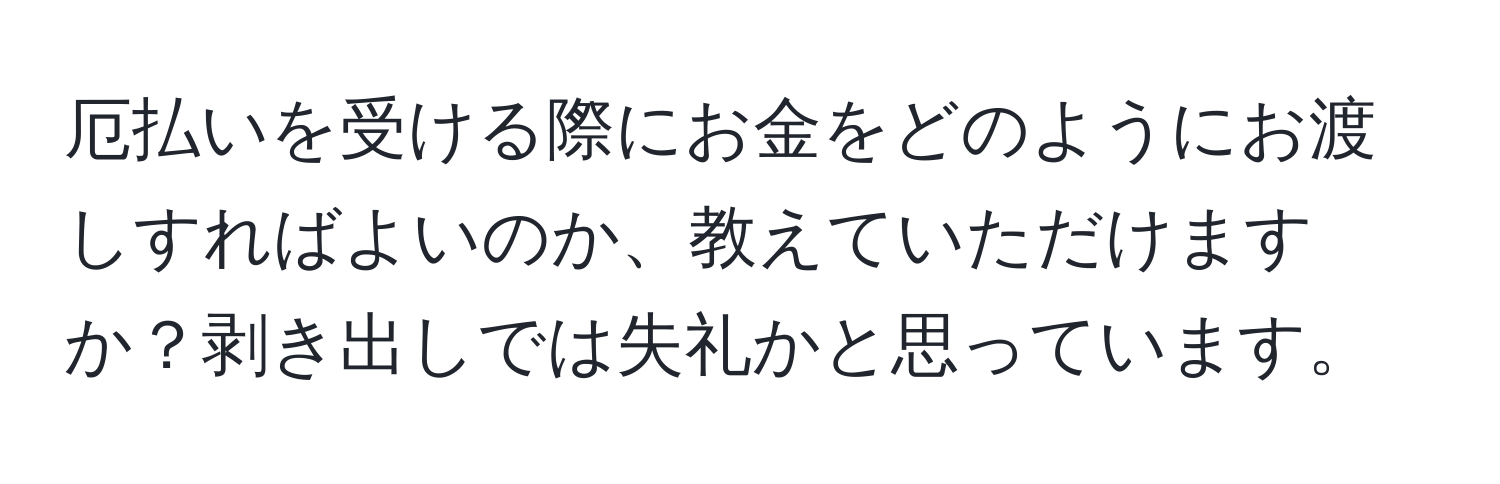 厄払いを受ける際にお金をどのようにお渡しすればよいのか、教えていただけますか？剥き出しでは失礼かと思っています。