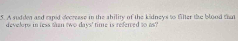 A sudden and rapid decrease in the ability of the kidneys to filter the blood that 
develops in less than two days ' time is referred to as?