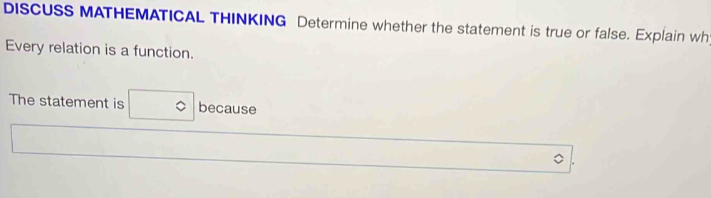 DISCUSS MATHEMATICAL THINKING Determine whether the statement is true or false. Explain wh 
Every relation is a function. 
The statement is □ because 
□ 
,..