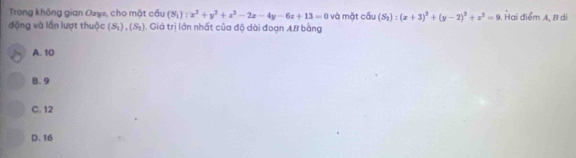 Trong không gian Ozyz, cho mặt cầu (S_1):x^2+y^2+z^2-2x-4y-6z+13=0 và mặt cầu (S_2):(x+3)^2+(y-2)^2+z^2=9 Hai điểm A, 8 di
động và lần lượt thuộc (S_1), (S_2). Giá trị lớn nhất của độ dài đoạn AB bằng
A. 10
B. 9
C. 12
D. 16